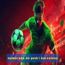 namorada do pedri barcelona